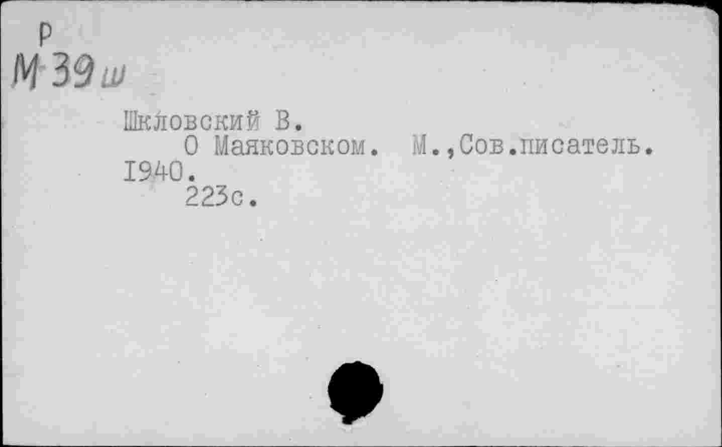 ﻿М 39 ш
Шкловский В.
О Маяковском. М.,Сов.писатель. 1940.
223с.